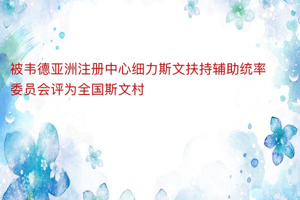 被韦德亚洲注册中心细力斯文扶持辅助统率委员会评为全国斯文村