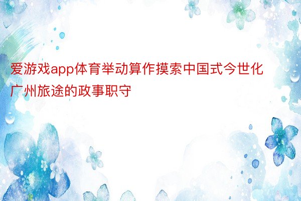 爱游戏app体育举动算作摸索中国式今世化广州旅途的政事职守