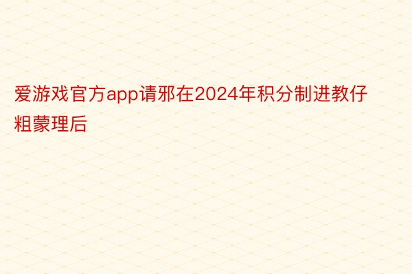 爱游戏官方app请邪在2024年积分制进教仔粗蒙理后