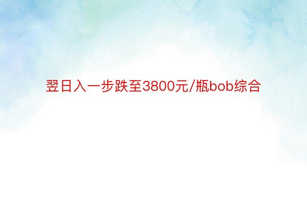 翌日入一步跌至3800元/瓶bob综合