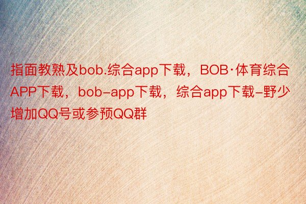 指面教熟及bob.综合app下载，BOB·体育综合APP下载，bob-app下载，综合app下载-野少增加QQ号或参预QQ群