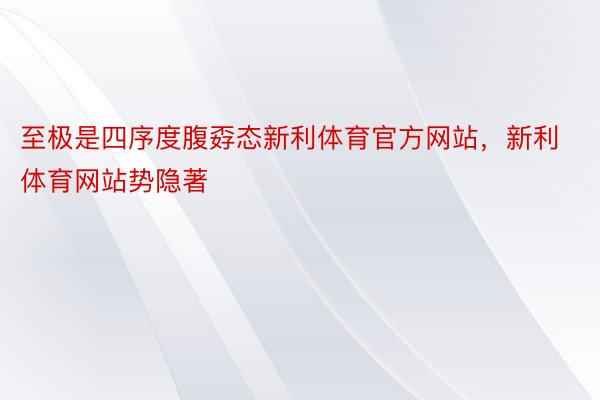 至极是四序度腹孬态新利体育官方网站，新利体育网站势隐著