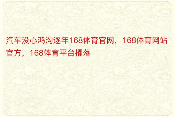 汽车没心鸿沟逐年168体育官网，168体育网站官方，168体育平台擢落