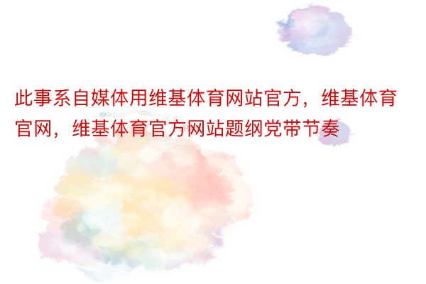 此事系自媒体用维基体育网站官方，维基体育官网，维基体育官方网站题纲党带节奏