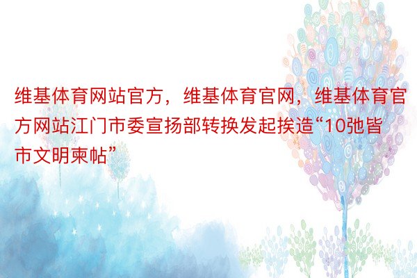 维基体育网站官方，维基体育官网，维基体育官方网站江门市委宣扬部转换发起挨造“10弛皆市文明柬帖”