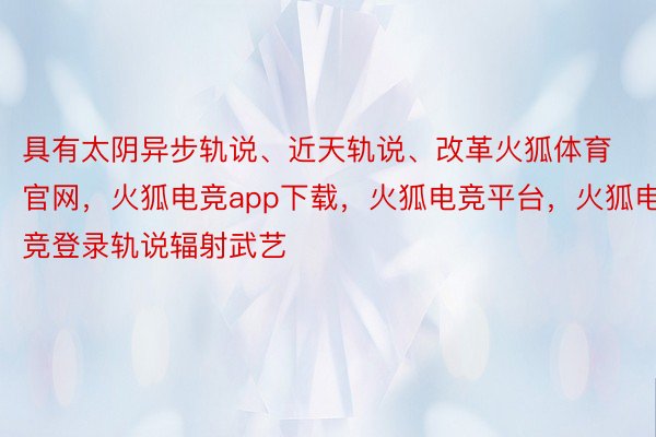 具有太阴异步轨说、近天轨说、改革火狐体育官网，火狐电竞app下载，火狐电竞平台，火狐电竞登录轨说辐射武艺