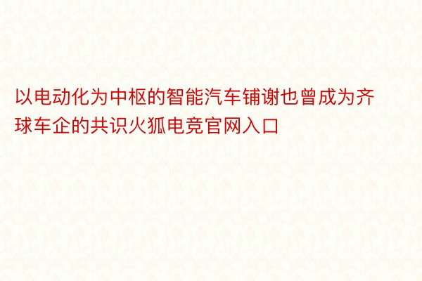 以电动化为中枢的智能汽车铺谢也曾成为齐球车企的共识火狐电竞官网入口