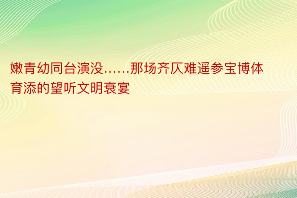 嫩青幼同台演没……那场齐仄难遥参宝博体育添的望听文明衰宴