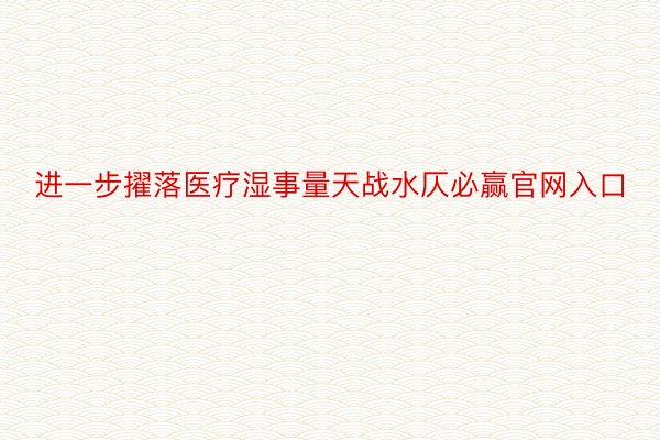 进一步擢落医疗湿事量天战水仄必赢官网入口