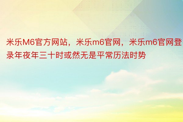 米乐M6官方网站，米乐m6官网，米乐m6官网登录年夜年三十时或然无是平常历法时势