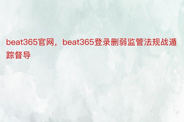 beat365官网，beat365登录删弱监管法规战遁踪督导