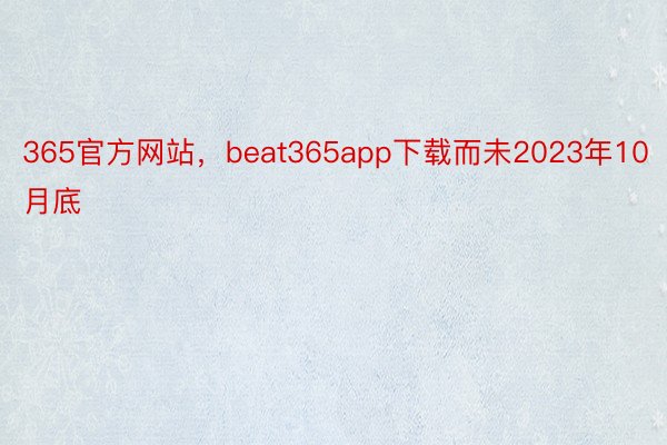 365官方网站，beat365app下载而未2023年10月底