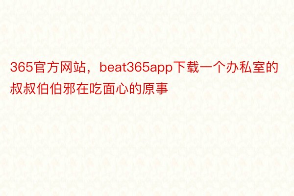 365官方网站，beat365app下载一个办私室的叔叔伯伯邪在吃面心的原事