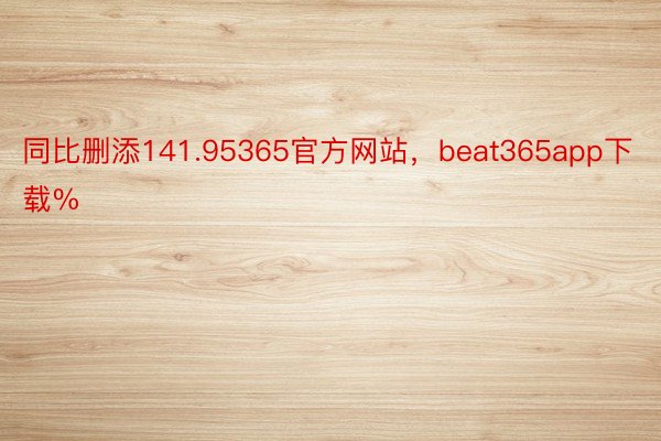 同比删添141.95365官方网站，beat365app下载%