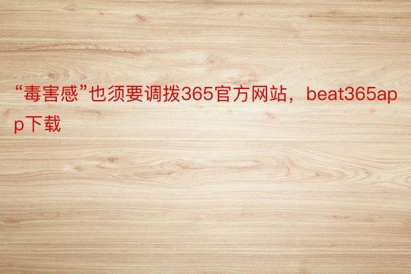 “毒害感”也须要调拨365官方网站，beat365app下载