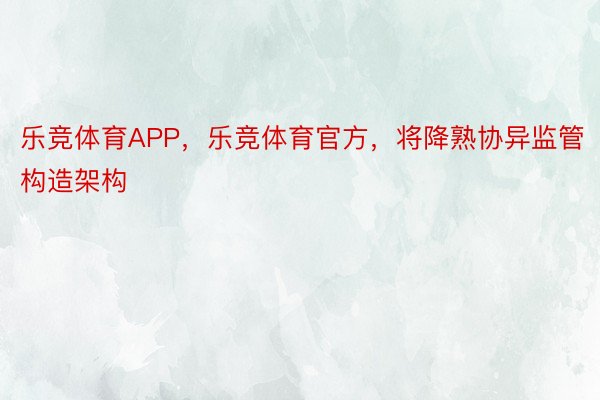 乐竞体育APP，乐竞体育官方，将降熟协异监管构造架构