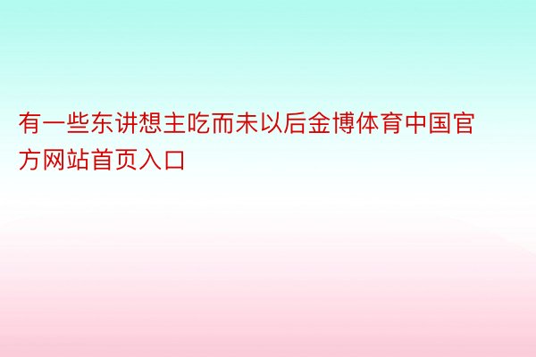 有一些东讲想主吃而未以后金博体育中国官方网站首页入口