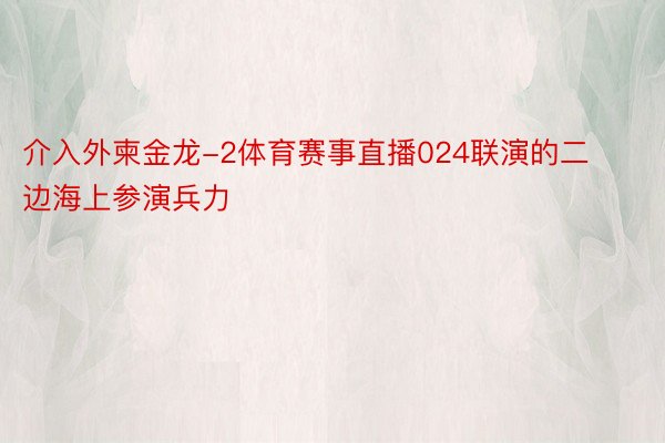 介入外柬金龙-2体育赛事直播024联演的二边海上参演兵力