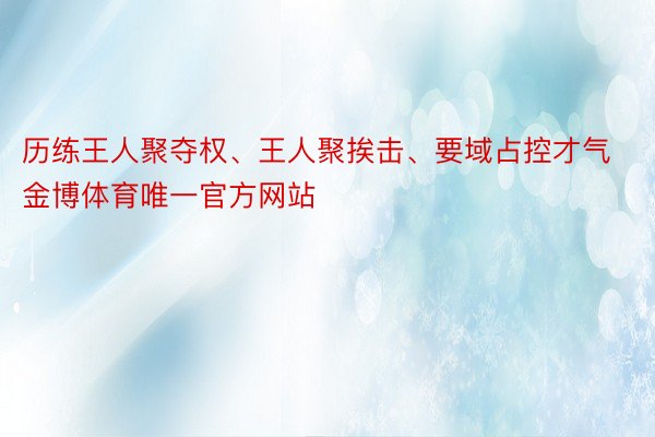 历练王人聚夺权、王人聚挨击、要域占控才气金博体育唯一官方网站