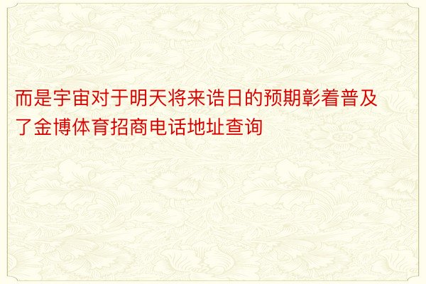 而是宇宙对于明天将来诰日的预期彰着普及了金博体育招商电话地址查询