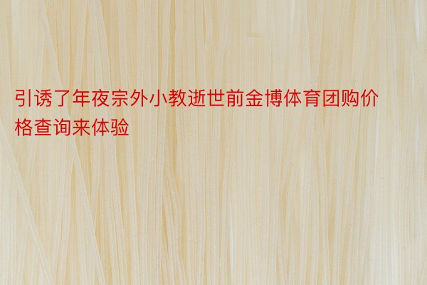 引诱了年夜宗外小教逝世前金博体育团购价格查询来体验