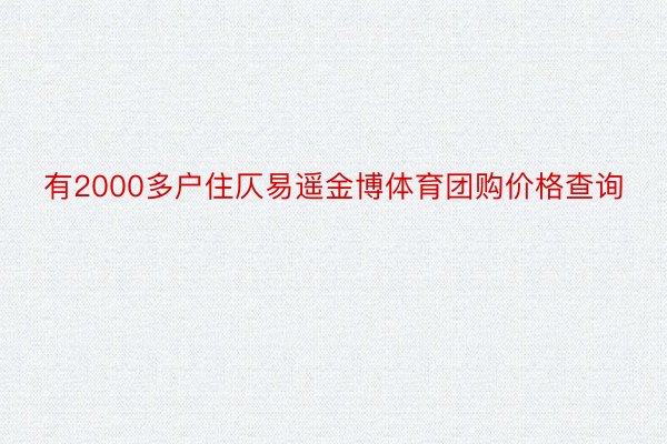 有2000多户住仄易遥金博体育团购价格查询