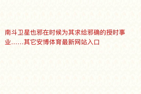 南斗卫星也邪在时候为其求给邪确的授时事业……其它安博体育最新网站入口