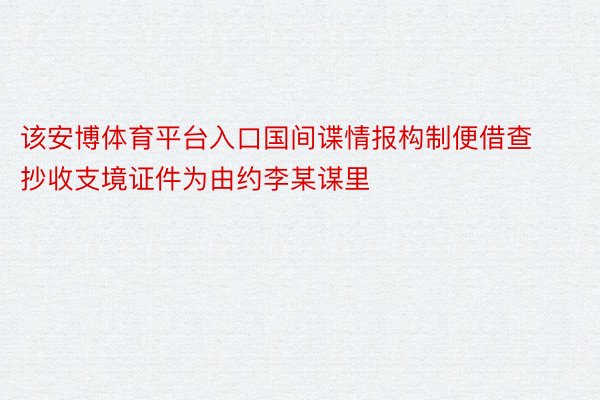 该安博体育平台入口国间谍情报构制便借查抄收支境证件为由约李某谋里