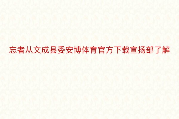 忘者从文成县委安博体育官方下载宣扬部了解