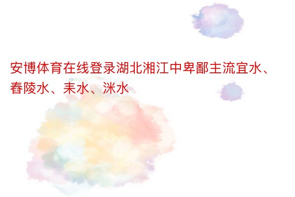 安博体育在线登录湖北湘江中卑鄙主流宜水、舂陵水、耒水、洣水