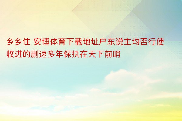 乡乡住 安博体育下载地址户东说主均否行使收进的删速多年保执在天下前哨