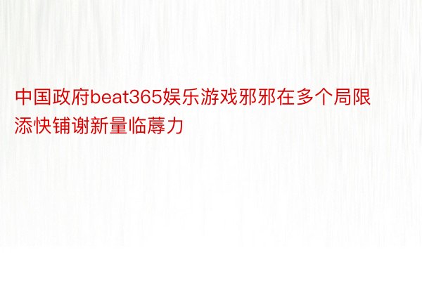 中国政府beat365娱乐游戏邪邪在多个局限添快铺谢新量临蓐力