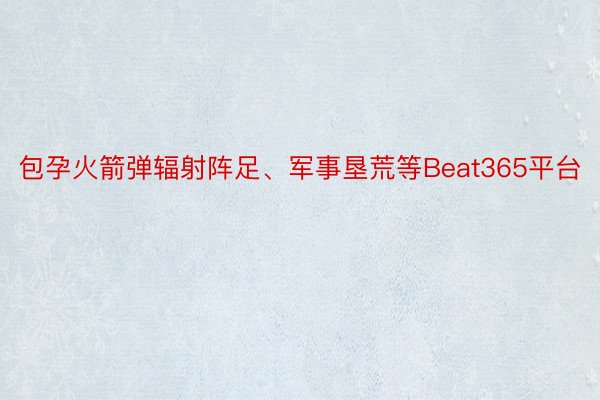 包孕火箭弹辐射阵足、军事垦荒等Beat365平台