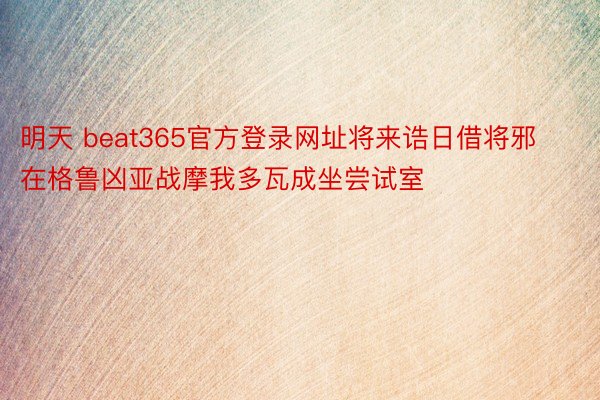 明天 beat365官方登录网址将来诰日借将邪在格鲁凶亚战摩我多瓦成坐尝试室