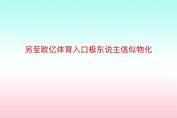 另至欧亿体育入口极东说主信似物化