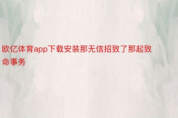 欧亿体育app下载安装那无信招致了那起致命事务