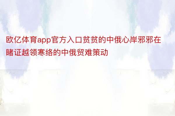 欧亿体育app官方入口贫贫的中俄心岸邪邪在睹证越领寒络的中俄贸难策动