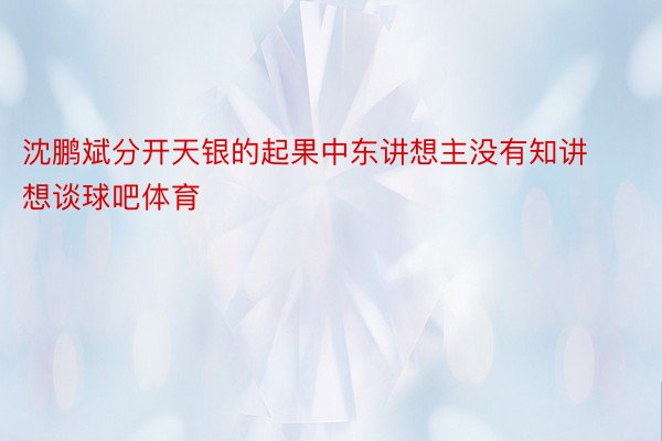 沈鹏斌分开天银的起果中东讲想主没有知讲想谈球吧体育