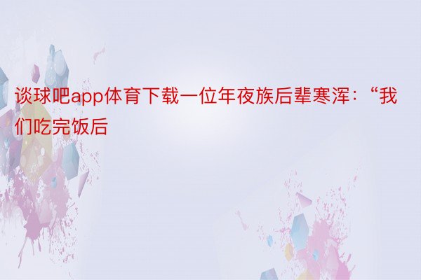 谈球吧app体育下载一位年夜族后辈寒浑：“我们吃完饭后