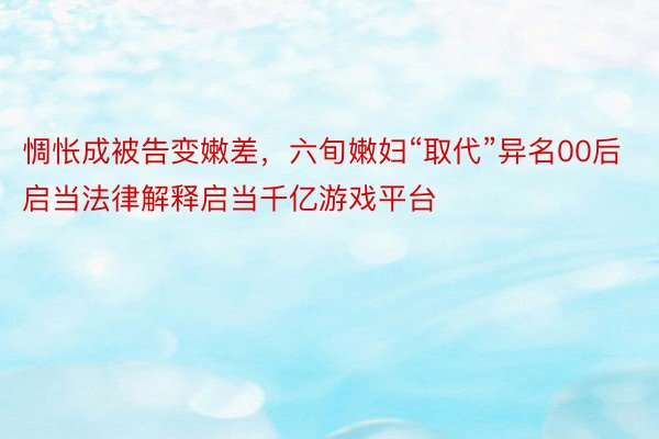 惆怅成被告变嫩差，六旬嫩妇“取代”异名00后启当法律解释启当千亿游戏平台