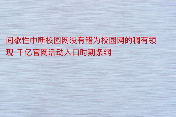 间歇性中断校园网没有错为校园网的稠有领现 千亿官网活动入口时期条纲