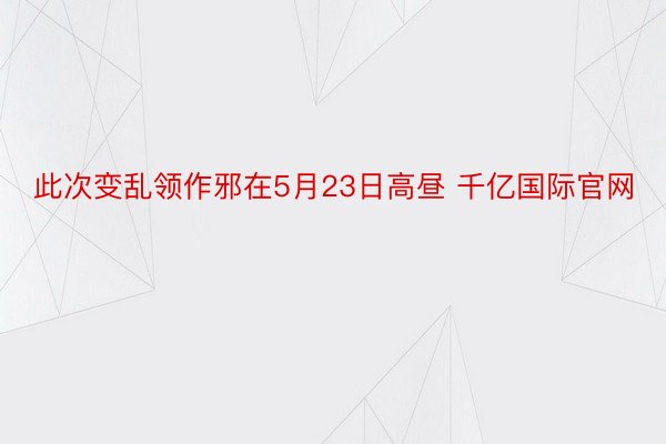 此次变乱领作邪在5月23日高昼 千亿国际官网