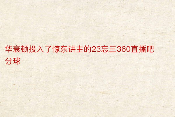 华衰顿投入了惊东讲主的23忘三360直播吧分球