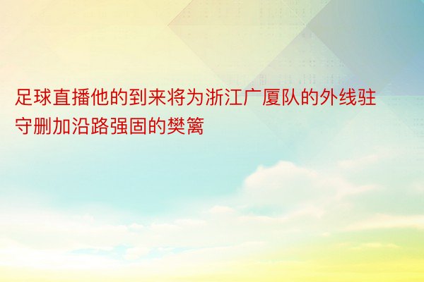 足球直播他的到来将为浙江广厦队的外线驻守删加沿路强固的樊篱