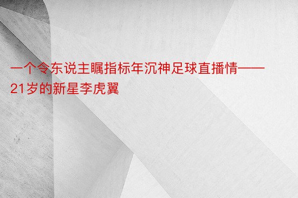 一个令东说主瞩指标年沉神足球直播情——21岁的新星李虎翼