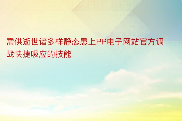 需供逝世谙多样静态患上PP电子网站官方调战快捷吸应的技能