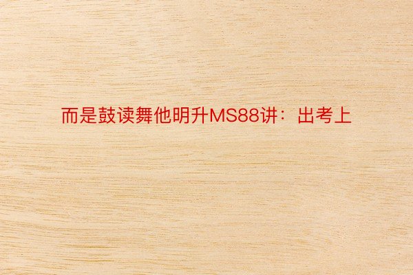 而是鼓读舞他明升MS88讲：出考上