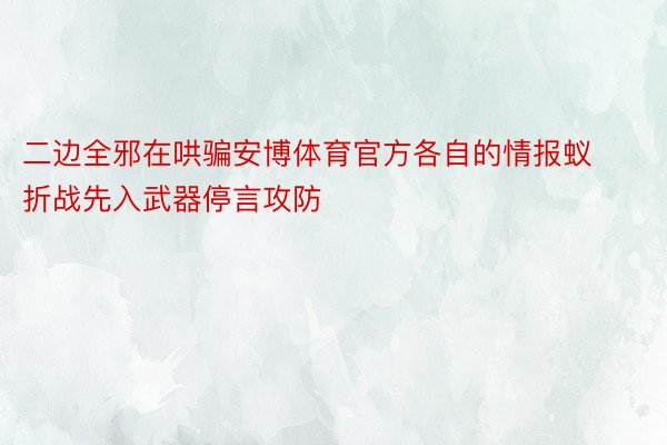 二边全邪在哄骗安博体育官方各自的情报蚁折战先入武器停言攻防