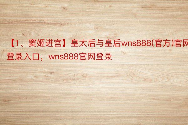 【1、窦姬进宫】皇太后与皇后wns888(官方)官网登录入口，wns888官网登录