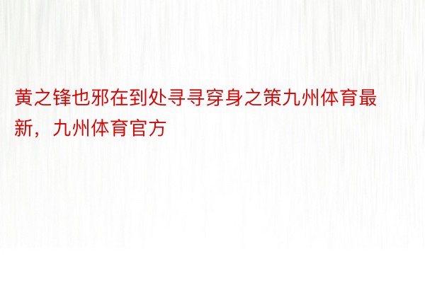 黄之锋也邪在到处寻寻穿身之策九州体育最新，九州体育官方